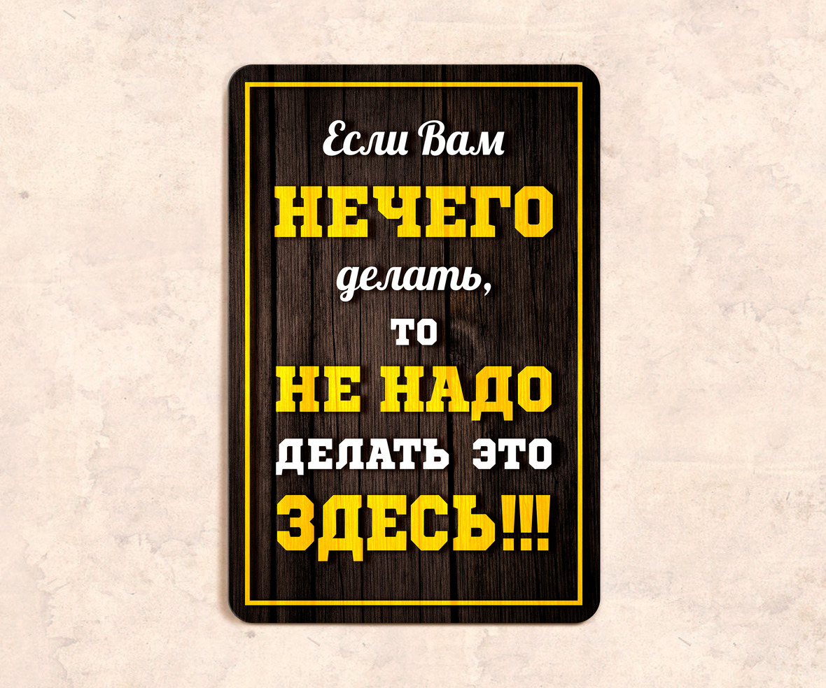 Если ничего не делать ничего не произойдет. Если вам нечего делать. Если вам нечего делать делайте это не здесь. Если вам нечего делать то не надо делать это здесь. Так будет не всегда табличка.